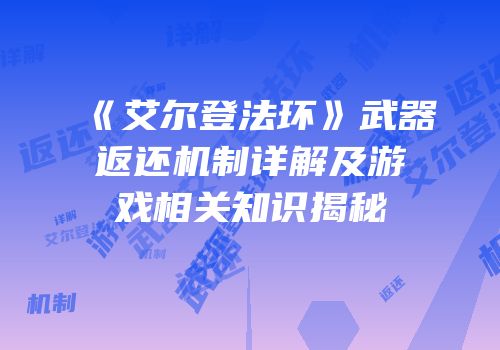 《艾尔登法环》武器返还机制详解及游戏相关知识揭秘