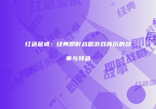 红色警戒：经典即时战略游戏背后的故事与特色