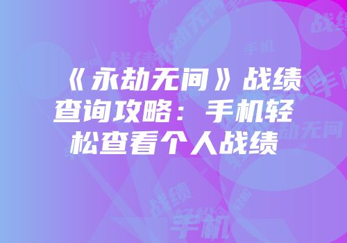 《永劫无间》战绩查询攻略：手机轻松查看个人战绩