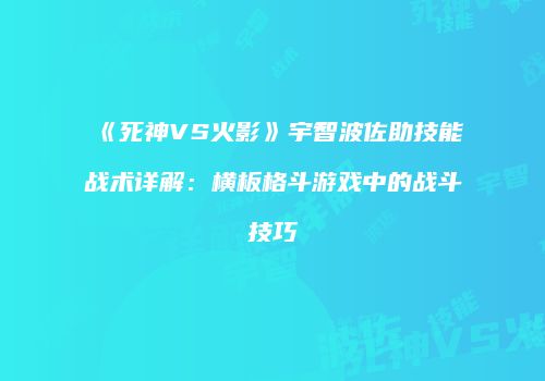 《死神VS火影》宇智波佐助技能战术详解：横板格斗游戏中的战斗技巧