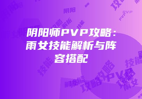 阴阳师PVP攻略：雨女技能解析与阵容搭配