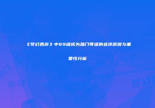 《梦幻西游》中69级成为热门等级的选择原因与重要性分析