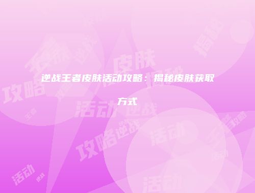 逆战王者皮肤活动攻略：揭秘皮肤获取方式