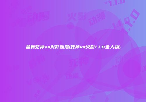 最新死神vs火影动漫(死神vs火影1.1.0全人物)