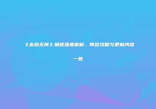 《永劫无间》角色强度解析、阵容攻略与更新内容一览