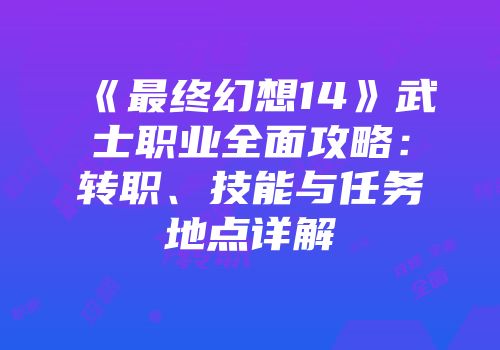 《最终幻想14》武士职业全面攻略：转职、技能与任务地点详解