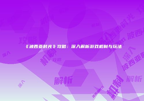 《波西亚时光》攻略：深入解析游戏机制与玩法
