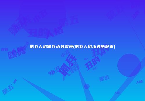 第五人格佣兵小丑跳舞(第五人格小丑的故事)