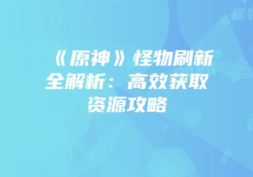 《原神》怪物刷新全解析：高效获取资源攻略