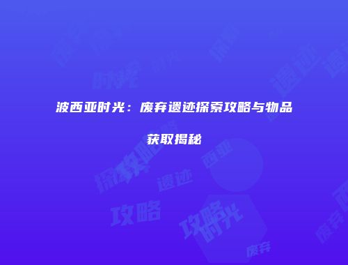 波西亚时光：废弃遗迹探索攻略与物品获取揭秘