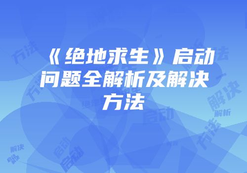 《绝地求生》启动问题全解析及解决方法