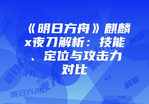 《明日方舟》麒麟x夜刀解析：技能、定位与攻击力对比