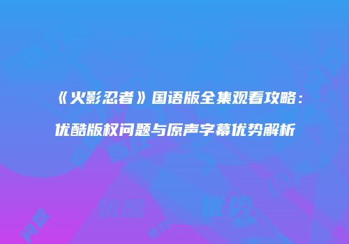 《火影忍者》国语版全集观看攻略：优酷版权问题与原声字幕优势解析