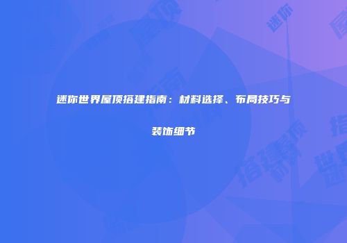 迷你世界屋顶搭建指南：材料选择、布局技巧与装饰细节