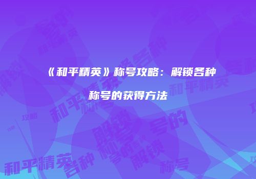 《和平精英》称号攻略：解锁各种称号的获得方法