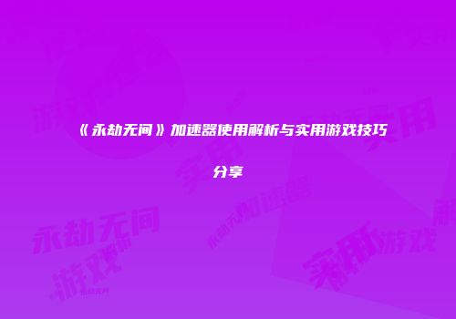 《永劫无间》加速器使用解析与实用游戏技巧分享