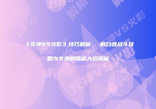 《死神VS火影》技巧解析：卍解白哉战斗攻略与冬狮郎隐藏大招揭秘