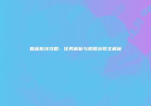 碧蓝航线攻略：任务解析与舰船获取全解析