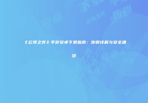 《云顶之弈》手游安卓下载指南：步骤详解与安全建议