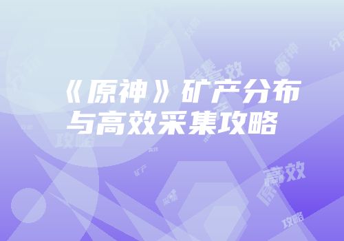 《原神》矿产分布与高效采集攻略
