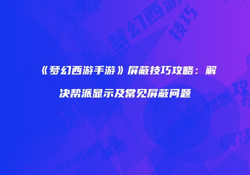 《梦幻西游手游》屏蔽技巧攻略：解决帮派显示及常见屏蔽问题