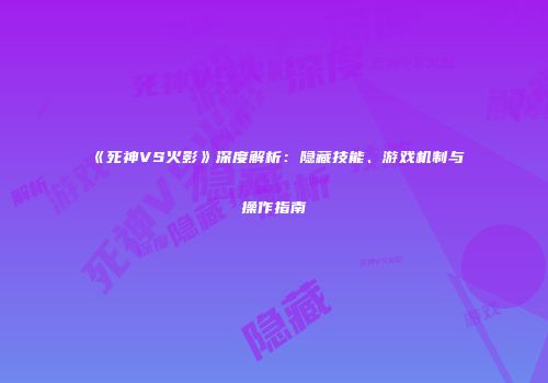 《死神VS火影》深度解析：隐藏技能、游戏机制与操作指南