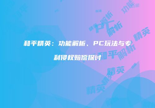 和平精英：功能解析、PC玩法与专利侵权赔偿探讨