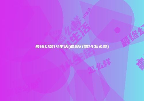 最终幻想14生活(最终幻想14怎么样)