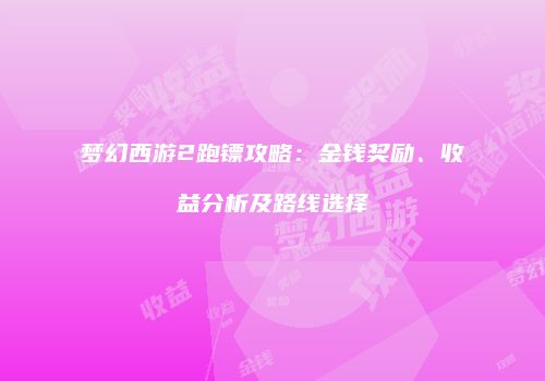梦幻西游2跑镖攻略：金钱奖励、收益分析及路线选择