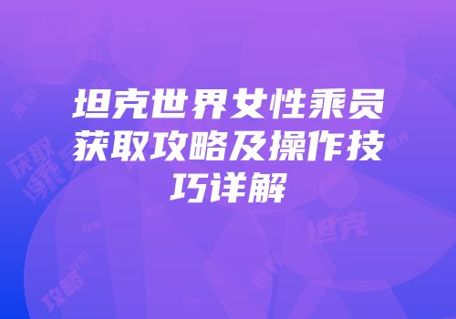 坦克世界女性乘员获取攻略及操作技巧详解