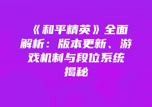 《和平精英》全面解析：版本更新、游戏机制与段位系统揭秘