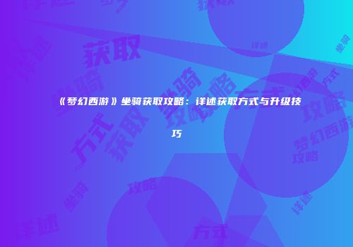 《梦幻西游》坐骑获取攻略：详述获取方式与升级技巧