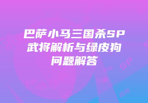 巴萨小马三国杀SP武将解析与绿皮狗问题解答