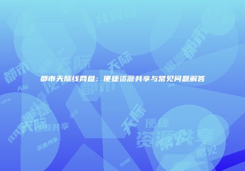 都市天际线网盘：便捷资源共享与常见问题解答