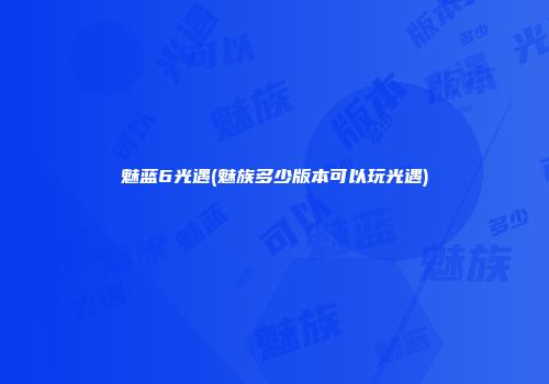 魅蓝6光遇(魅族多少版本可以玩光遇)
