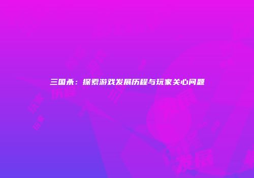 三国杀：探索游戏发展历程与玩家关心问题