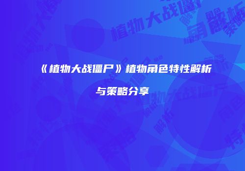 《植物大战僵尸》植物角色特性解析与策略分享
