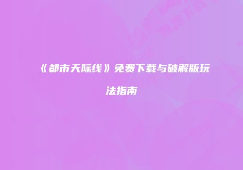 《都市天际线》免费下载与破解版玩法指南