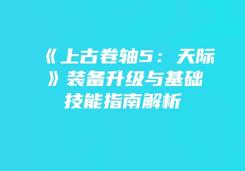 《上古卷轴5：天际》装备升级与基础技能指南解析
