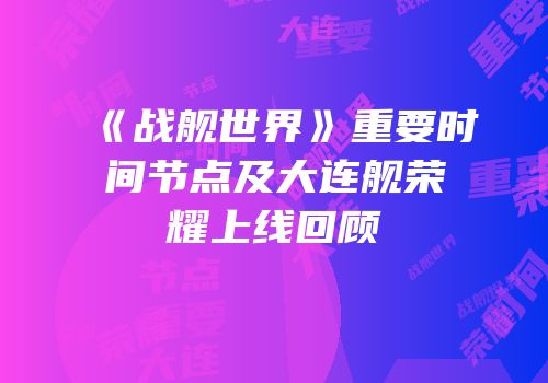 《战舰世界》重要时间节点及大连舰荣耀上线回顾