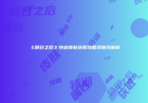 《明日之后》特训皮肤获取攻略及属性解析