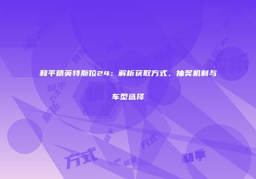 和平精英特斯拉24：解析获取方式、抽奖机制与车型选择