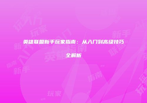 英雄联盟新手玩家指南：从入门到高级技巧全解析