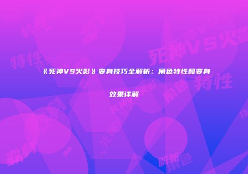 《死神VS火影》变身技巧全解析：角色特性和变身效果详解