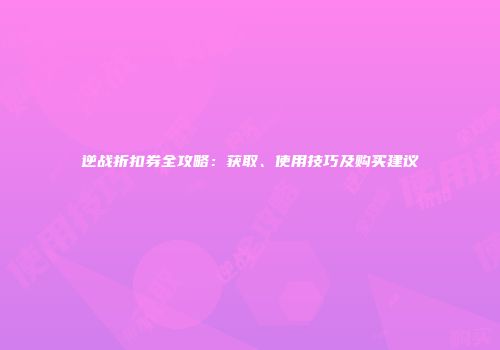 逆战折扣券全攻略：获取、使用技巧及购买建议