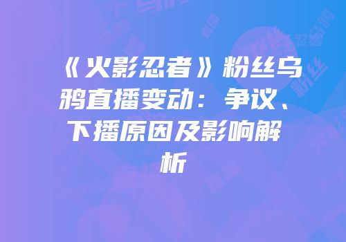 《火影忍者》粉丝乌鸦直播变动：争议、下播原因及影响解析
