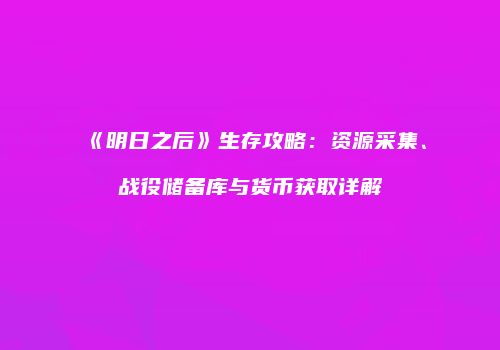《明日之后》生存攻略：资源采集、战役储备库与货币获取详解