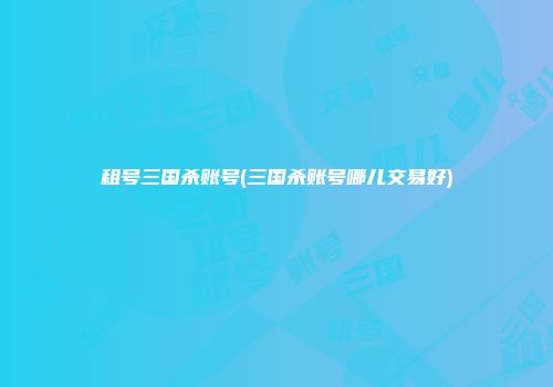 租号三国杀账号(三国杀账号哪儿交易好)