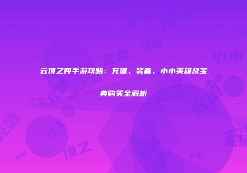 云顶之弈手游攻略：充值、装备、小小英雄及宝典购买全解析