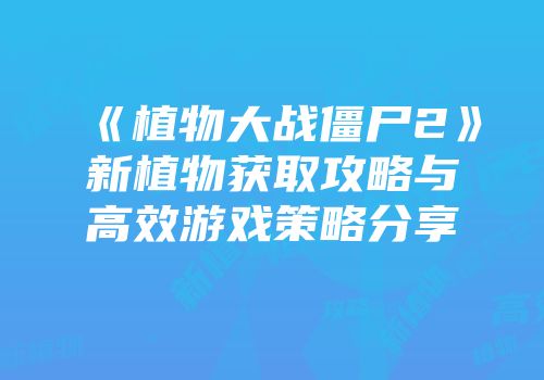 《植物大战僵尸2》新植物获取攻略与高效游戏策略分享